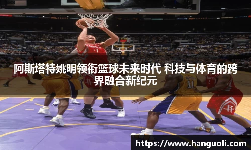 阿斯塔特姚明领衔篮球未来时代 科技与体育的跨界融合新纪元