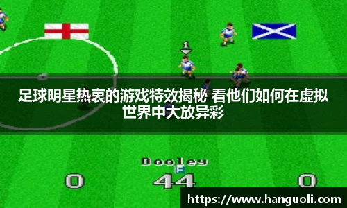 足球明星热衷的游戏特效揭秘 看他们如何在虚拟世界中大放异彩