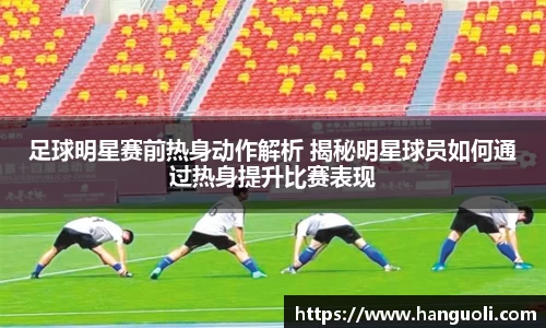 足球明星赛前热身动作解析 揭秘明星球员如何通过热身提升比赛表现