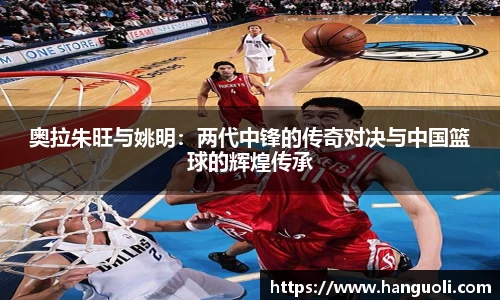奥拉朱旺与姚明：两代中锋的传奇对决与中国篮球的辉煌传承