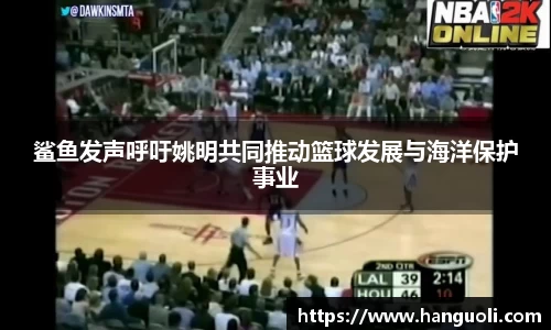 鲨鱼发声呼吁姚明共同推动篮球发展与海洋保护事业