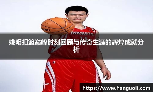 姚明扣篮巅峰时刻回顾与传奇生涯的辉煌成就分析