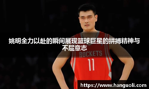 姚明全力以赴的瞬间展现篮球巨星的拼搏精神与不屈意志