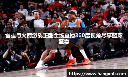 雷霆与火箭激战正酣全场直播360度视角尽享篮球盛宴